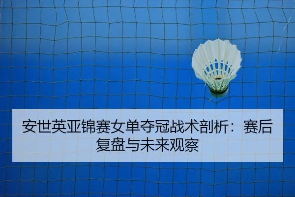 安世英亚锦赛女单夺冠战术剖析：赛后复盘与未来观察