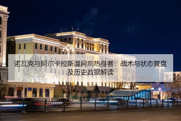 诺瓦克与阿尔卡拉斯温网前热身赛：战术与状态复盘及历史数据解读